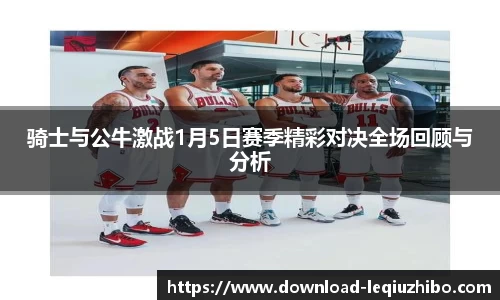 骑士与公牛激战1月5日赛季精彩对决全场回顾与分析