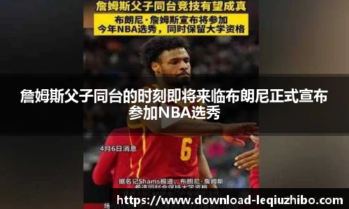 詹姆斯父子同台的时刻即将来临布朗尼正式宣布参加NBA选秀