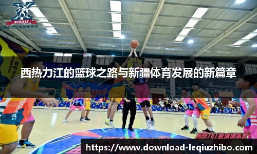 西热力江的篮球之路与新疆体育发展的新篇章