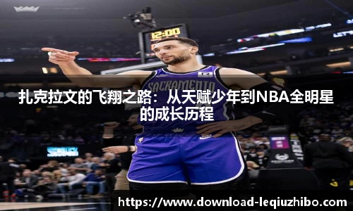 扎克拉文的飞翔之路：从天赋少年到NBA全明星的成长历程