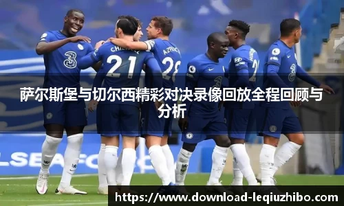 萨尔斯堡与切尔西精彩对决录像回放全程回顾与分析