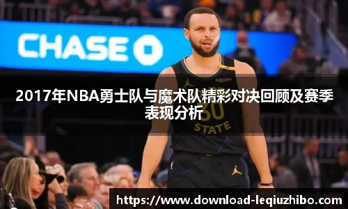 2017年NBA勇士队与魔术队精彩对决回顾及赛季表现分析