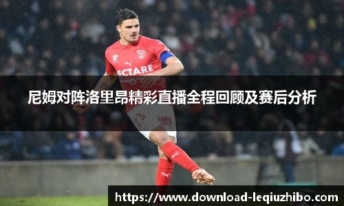 尼姆对阵洛里昂精彩直播全程回顾及赛后分析