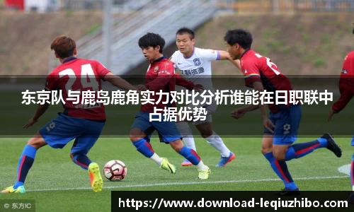 东京队与鹿岛鹿角实力对比分析谁能在日职联中占据优势