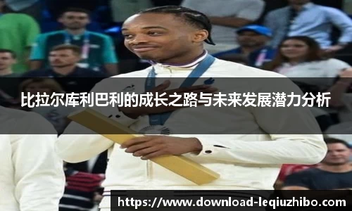 比拉尔库利巴利的成长之路与未来发展潜力分析