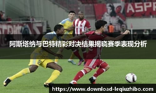 阿斯塔纳与巴特精彩对决结果揭晓赛季表现分析