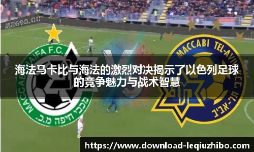 海法马卡比与海法的激烈对决揭示了以色列足球的竞争魅力与战术智慧