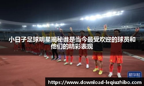 小日子足球明星揭秘谁是当今最受欢迎的球员和他们的精彩表现