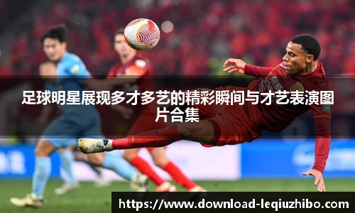 足球明星展现多才多艺的精彩瞬间与才艺表演图片合集