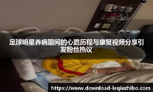 足球明星养病期间的心路历程与康复视频分享引发粉丝热议