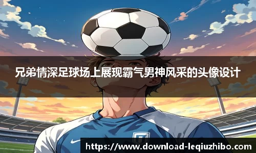 兄弟情深足球场上展现霸气男神风采的头像设计