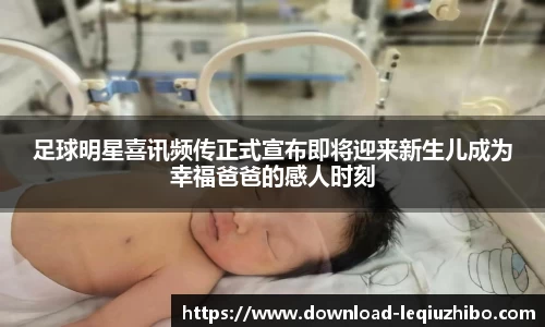 足球明星喜讯频传正式宣布即将迎来新生儿成为幸福爸爸的感人时刻