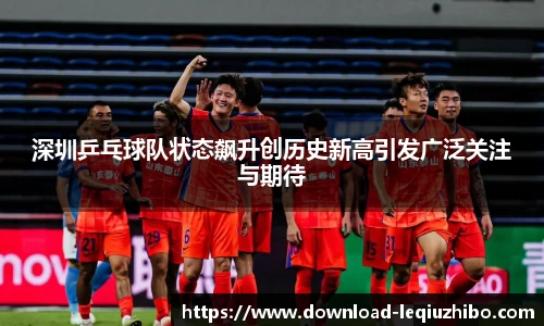 深圳乒乓球队状态飙升创历史新高引发广泛关注与期待