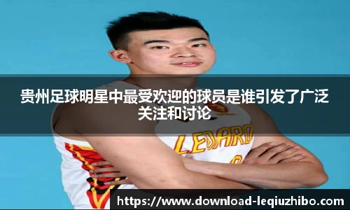 贵州足球明星中最受欢迎的球员是谁引发了广泛关注和讨论