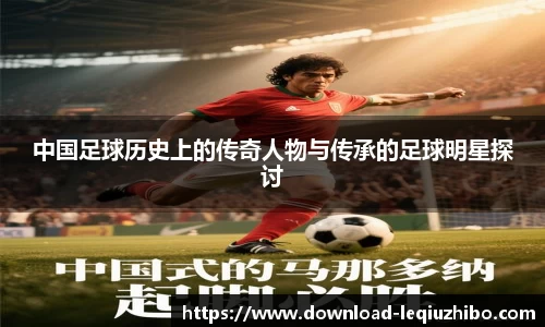 中国足球历史上的传奇人物与传承的足球明星探讨